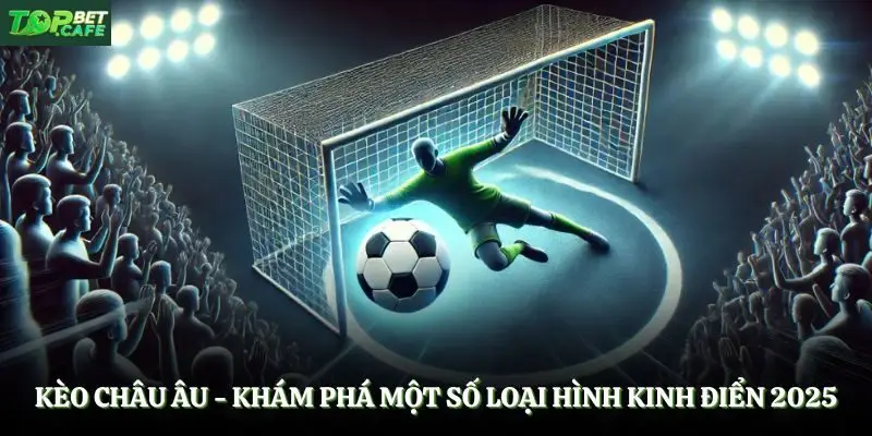 Kèo Châu Âu - Khám Phá Một Số Loại Hình Kinh Điển 2025