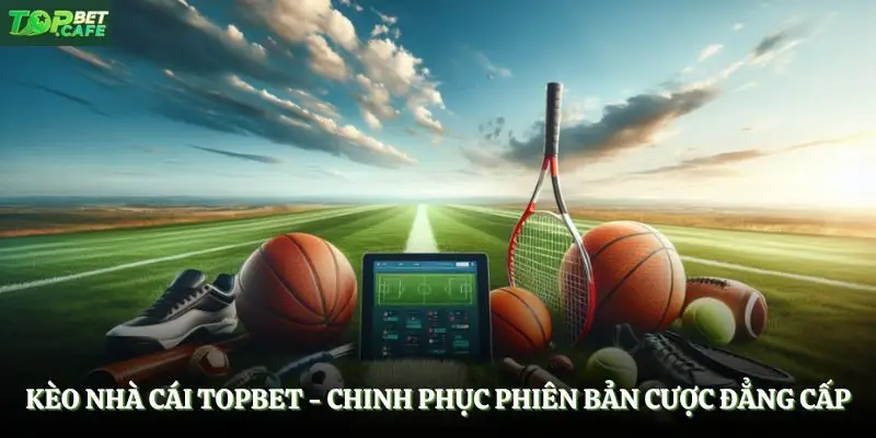 Kèo Nhà Cái Topbet - Chinh Phục Phiên Bản Cược Đẳng Cấp