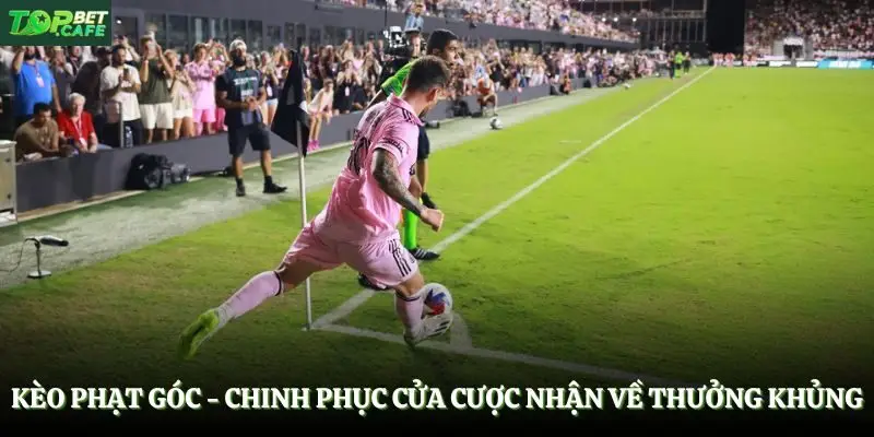 Kèo Phạt Góc - Chinh Phục Cửa Cược Nhận Về Thưởng Khủng